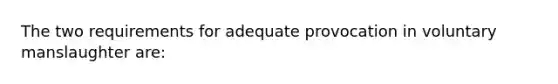 The two requirements for adequate provocation in voluntary manslaughter are: