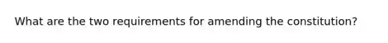 What are the two requirements for amending the constitution?