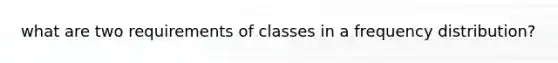 what are two requirements of classes in a <a href='https://www.questionai.com/knowledge/kBageYpRHz-frequency-distribution' class='anchor-knowledge'>frequency distribution</a>?