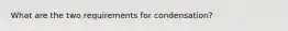 What are the two requirements for condensation?