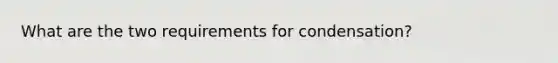 What are the two requirements for condensation?