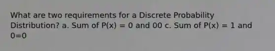 What are two requirements for a Discrete Probability Distribution? a. Sum of P(x) = 0 and 0 0 c. Sum of P(x) = 1 and 0 =0