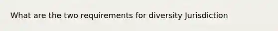 What are the two requirements for diversity Jurisdiction