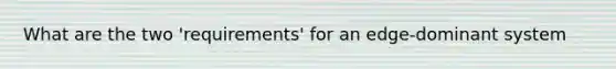 What are the two 'requirements' for an edge-dominant system