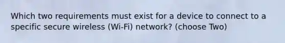 Which two requirements must exist for a device to connect to a specific secure wireless (Wi-Fi) network? (choose Two)