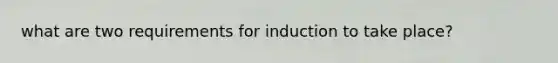 what are two requirements for induction to take place?