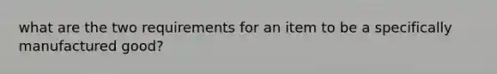 what are the two requirements for an item to be a specifically manufactured good?