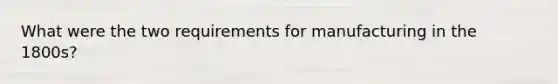 What were the two requirements for manufacturing in the 1800s?