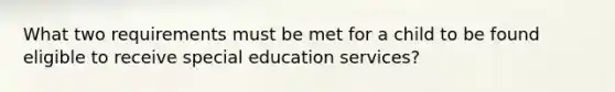 What two requirements must be met for a child to be found eligible to receive special education services?