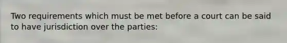 Two requirements which must be met before a court can be said to have jurisdiction over the parties: