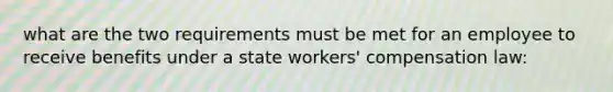 what are the two requirements must be met for an employee to receive benefits under a state workers' compensation law: