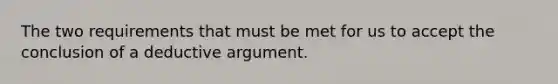 The two requirements that must be met for us to accept the conclusion of a deductive argument.