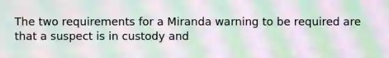 The two requirements for a Miranda warning to be required are that a suspect is in custody and