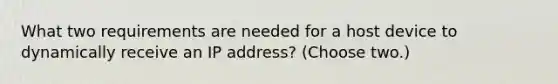 What two requirements are needed for a host device to dynamically receive an IP address? (Choose two.)