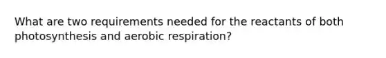 What are two requirements needed for the reactants of both photosynthesis and aerobic respiration?