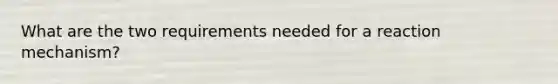 What are the two requirements needed for a reaction mechanism?