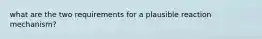 what are the two requirements for a plausible reaction mechanism?