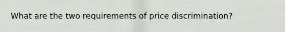 What are the two requirements of price discrimination?