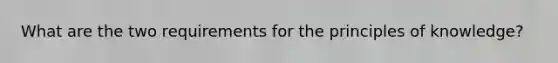 What are the two requirements for the principles of knowledge?