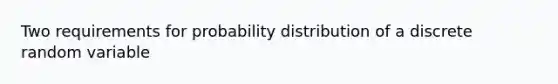 Two requirements for probability distribution of a discrete random variable