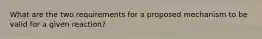 What are the two requirements for a proposed mechanism to be valid for a given reaction?