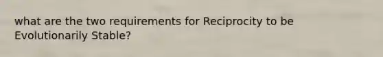 what are the two requirements for Reciprocity to be Evolutionarily Stable?