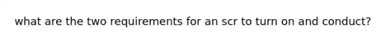 what are the two requirements for an scr to turn on and conduct?