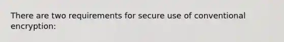 There are two requirements for secure use of conventional encryption: