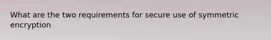 What are the two requirements for secure use of symmetric encryption