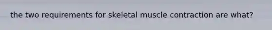 the two requirements for skeletal muscle contraction are what?