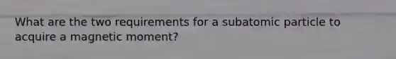 What are the two requirements for a subatomic particle to acquire a magnetic moment?