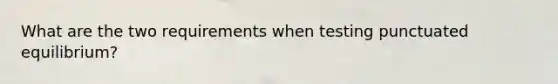 What are the two requirements when testing punctuated equilibrium?