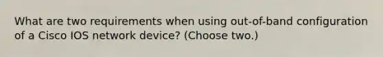 What are two requirements when using out-of-band configuration of a Cisco IOS network device? (Choose two.)