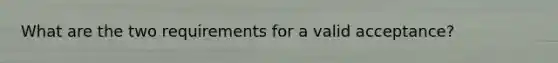 What are the two requirements for a valid acceptance?