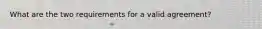 What are the two requirements for a valid agreement?