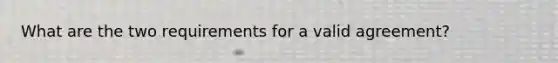 What are the two requirements for a valid agreement?