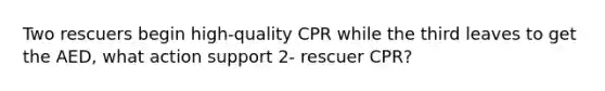 Two rescuers begin high-quality CPR while the third leaves to get the AED, what action support 2- rescuer CPR?