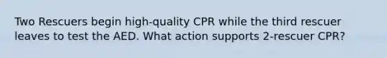 Two Rescuers begin high-quality CPR while the third rescuer leaves to test the AED. What action supports 2-rescuer CPR?