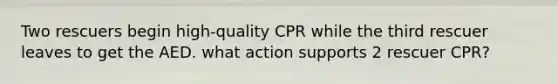 Two rescuers begin high-quality CPR while the third rescuer leaves to get the AED. what action supports 2 rescuer CPR?