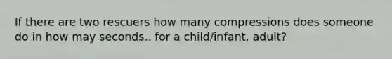 If there are two rescuers how many compressions does someone do in how may seconds.. for a child/infant, adult?