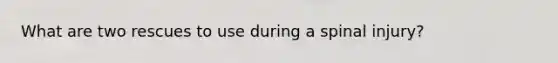 What are two rescues to use during a spinal injury?