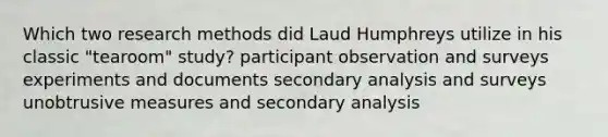 Which two research methods did Laud Humphreys utilize in his classic "tearoom" study? participant observation and surveys experiments and documents secondary analysis and surveys unobtrusive measures and secondary analysis