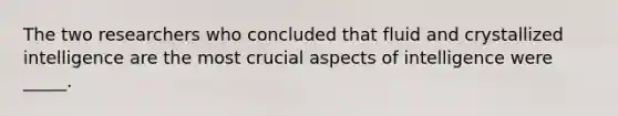 The two researchers who concluded that fluid and crystallized intelligence are the most crucial aspects of intelligence were _____.