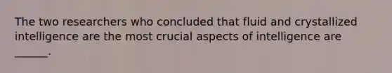 The two researchers who concluded that fluid and crystallized intelligence are the most crucial aspects of intelligence are ______.