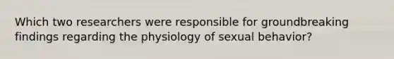 Which two researchers were responsible for groundbreaking findings regarding the physiology of sexual behavior?