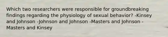 Which two researchers were responsible for groundbreaking findings regarding the physiology of sexual behavior? -Kinsey and Johnson -Johnson and Johnson -Masters and Johnson -Masters and Kinsey