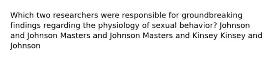 Which two researchers were responsible for groundbreaking findings regarding the physiology of sexual behavior? Johnson and Johnson Masters and Johnson Masters and Kinsey Kinsey and Johnson