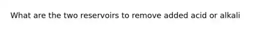 What are the two reservoirs to remove added acid or alkali