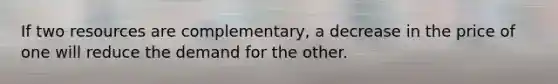 If two resources are complementary, a decrease in the price of one will reduce the demand for the other.