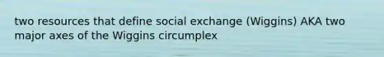 two resources that define social exchange (Wiggins) AKA two major axes of the Wiggins circumplex